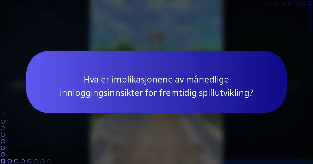 Hva er implikasjonene av månedlige innloggingsinnsikter for fremtidig spillutvikling?
