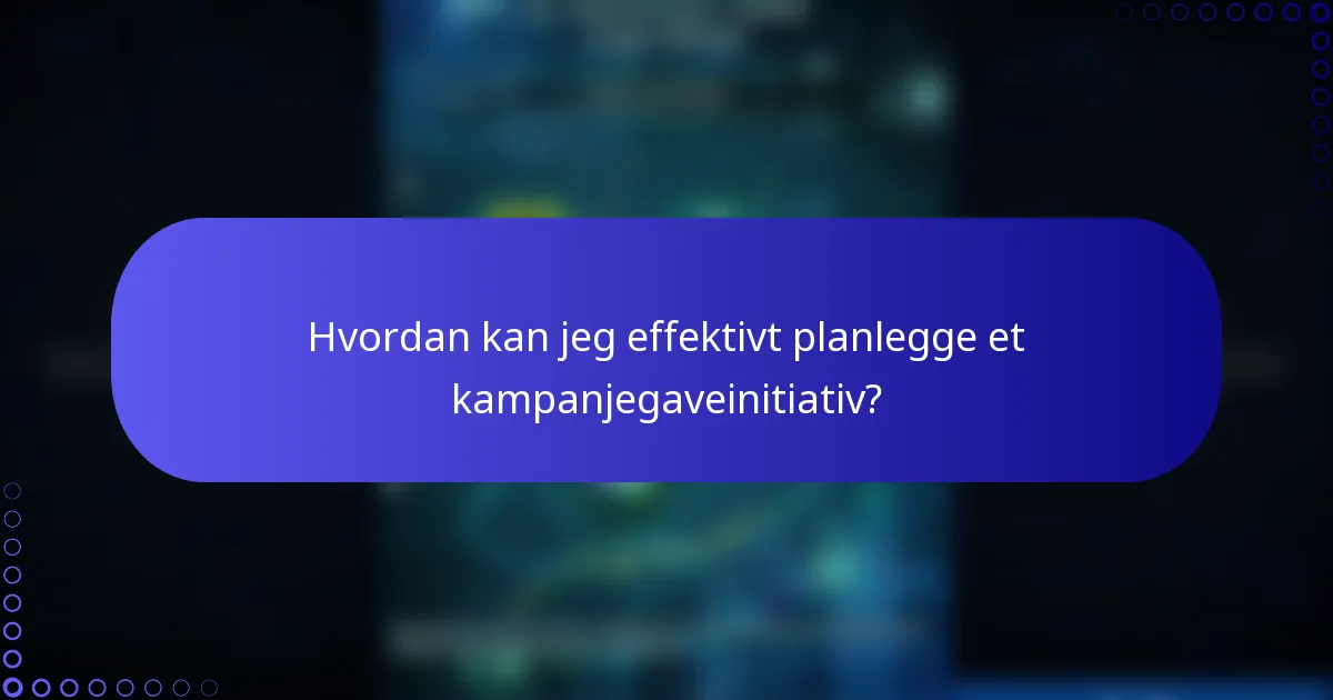 Hvordan kan jeg effektivt planlegge et kampanjegaveinitiativ?